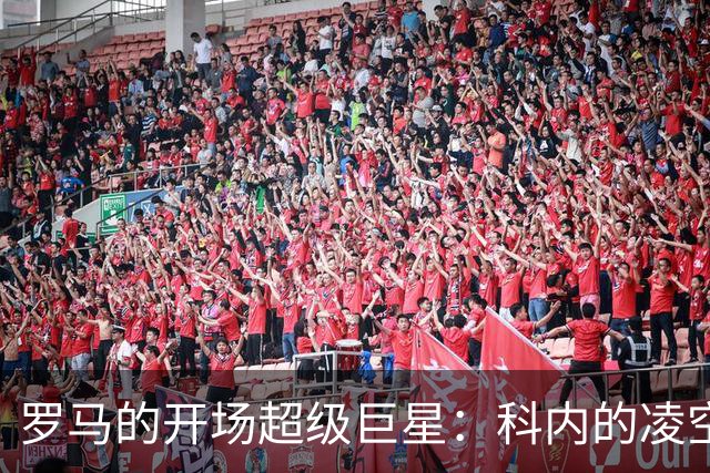 罗马的开场超级巨星：科内的凌空绝杀引爆全场！